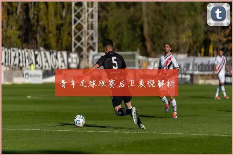 青年足球联赛后卫表现解析