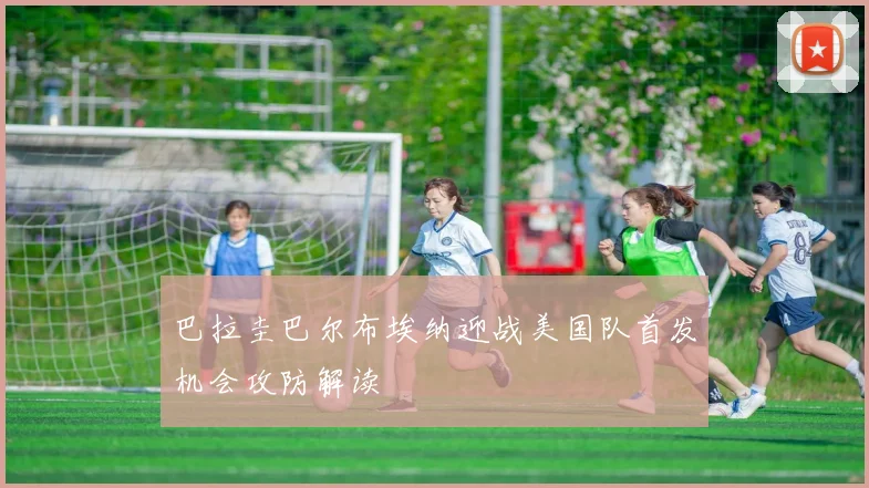 巴拉圭巴尔布埃纳迎战美国队首发机会攻防解读
