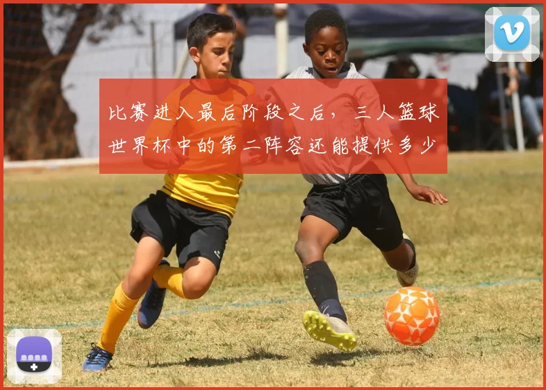 比赛进入最后阶段之后,三人篮球世界杯中的第二阵容还能提供多少稳定性