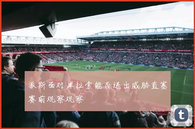 派斯面对库拉索能否送出威胁直塞赛前观察观察
