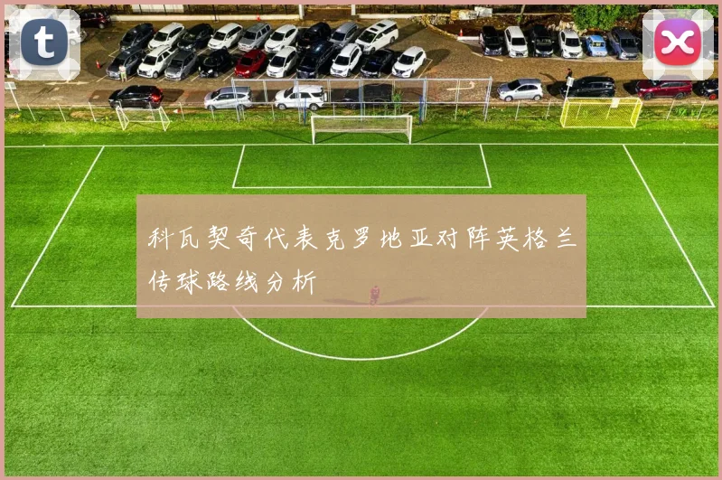 科瓦契奇代表克罗地亚对阵英格兰传球路线分析