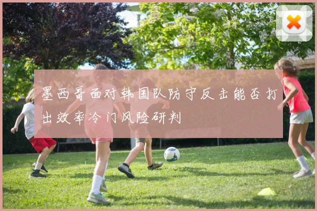 墨西哥面对韩国队防守反击能否打出效率冷门风险研判