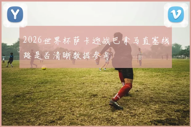 2026世界杯萨卡迎战巴拿马直塞线路是否清晰数据参考