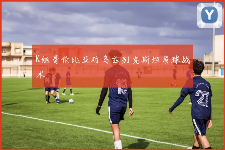 K组哥伦比亚对乌兹别克斯坦角球战术