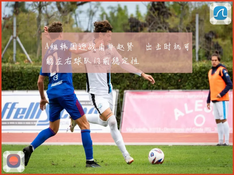 A组韩国迎战南非赵贤祐出击时机可能左右球队门前稳定性