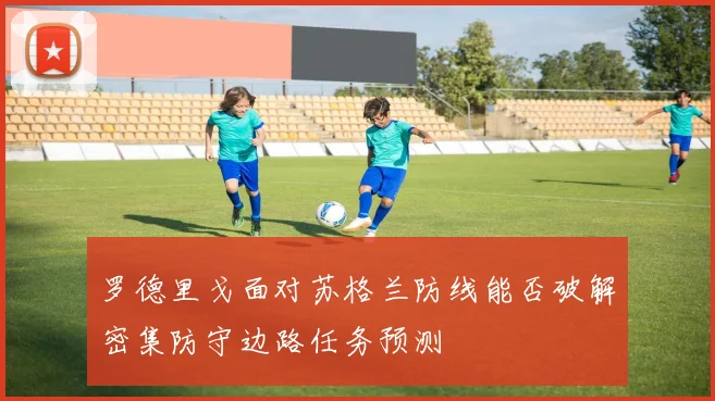 罗德里戈面对苏格兰防线能否破解密集防守边路任务预测