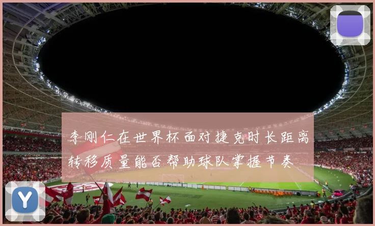 李刚仁在世界杯面对捷克时长距离转移质量能否帮助球队掌握节奏