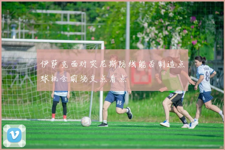 伊萨克面对突尼斯防线能否制造点球机会前场支点看点