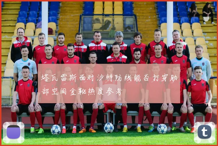 塔瓦雷斯面对沙特防线能否打穿肋部空间金靴热度参考