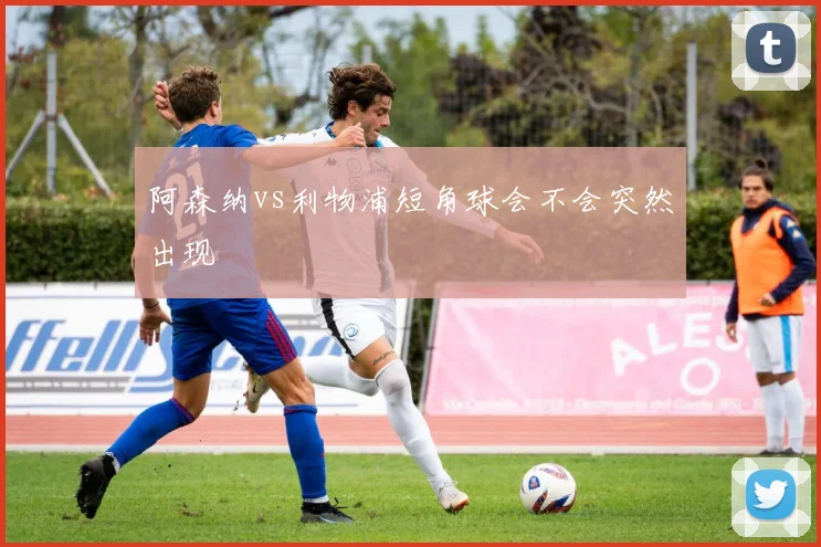阿森纳vs利物浦短角球会不会突然出现