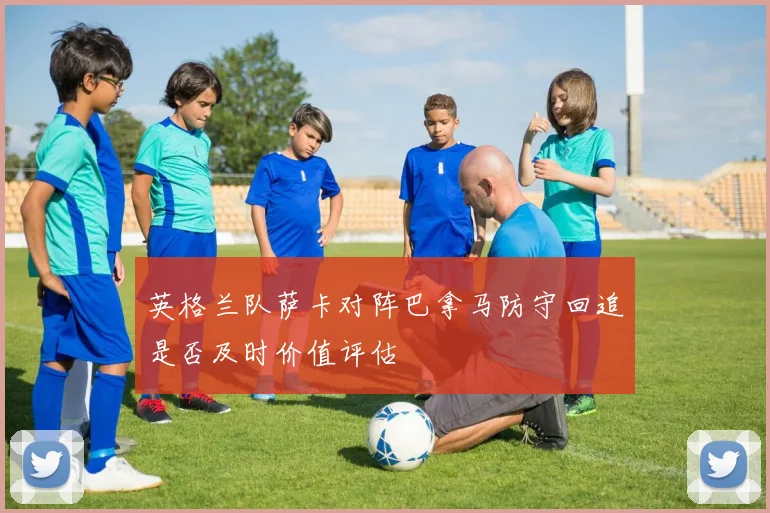 英格兰队萨卡对阵巴拿马防守回追是否及时价值评估