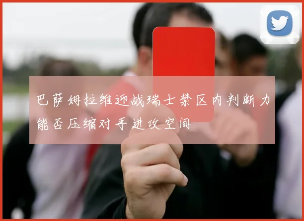 巴萨姆拉维迎战瑞士禁区内判断力能否压缩对手进攻空间