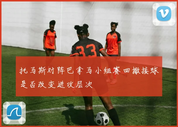 托马斯对阵巴拿马小组赛回撤接球是否改变进攻层次