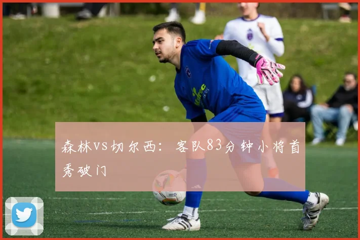 森林vs切尔西:客队83分钟小将首秀破门