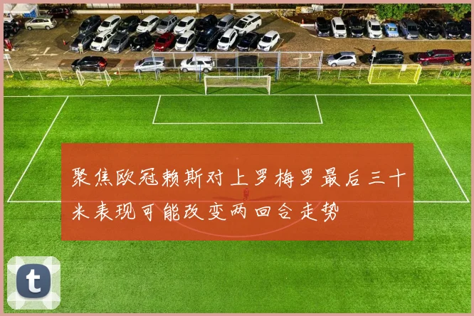聚焦欧冠赖斯对上罗梅罗最后三十米表现可能改变两回合走势