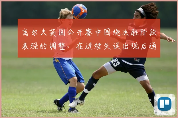 高尔夫英国公开赛中围绕决胜阶段表现的调整，在连续失误出现后通常从哪里开始