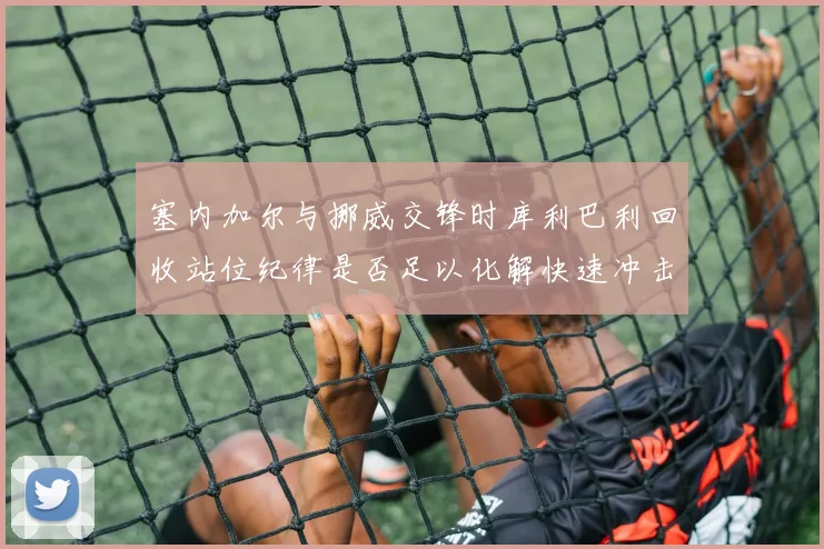 塞内加尔与挪威交锋时库利巴利回收站位纪律是否足以化解快速冲击