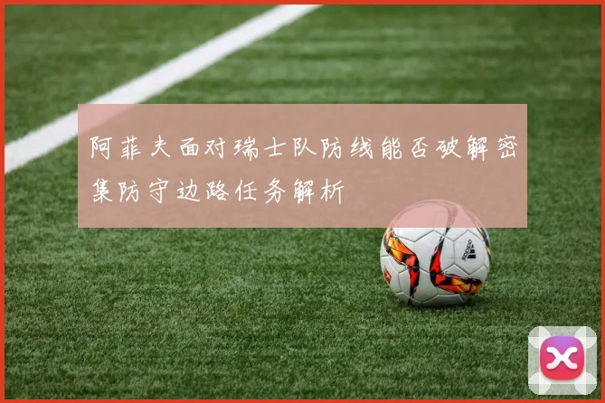 阿菲夫面对瑞士队防线能否破解密集防守边路任务解析