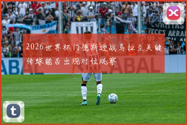 2026世界杯门德斯迎战乌拉圭关键传球能否出现对位观察