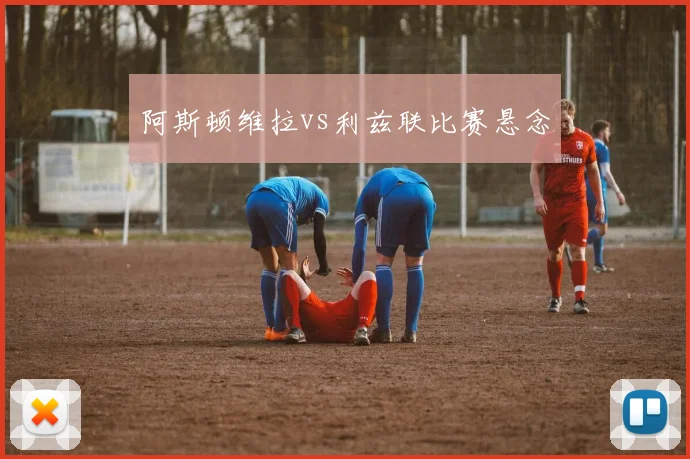 阿斯顿维拉vs利兹联比赛悬念